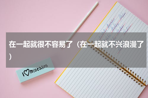 在一起就很不容易了（在一起就不兴浪漫了）