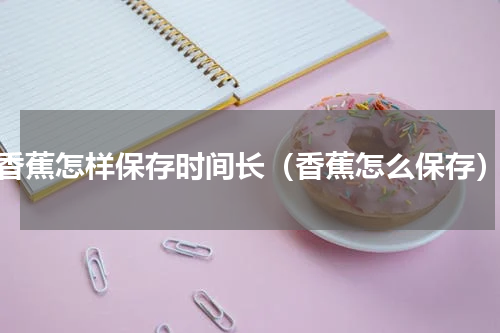 香蕉怎样保存时间长（香蕉怎么保存）