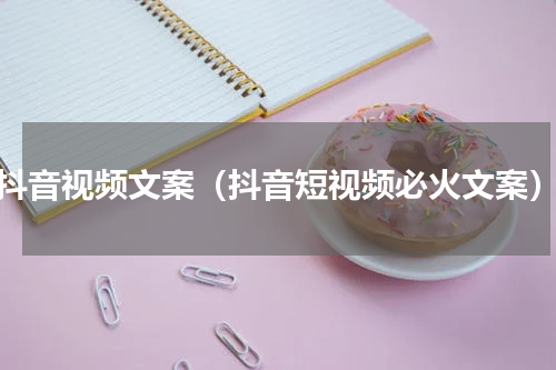 抖音视频文案（抖音短视频必火文案）