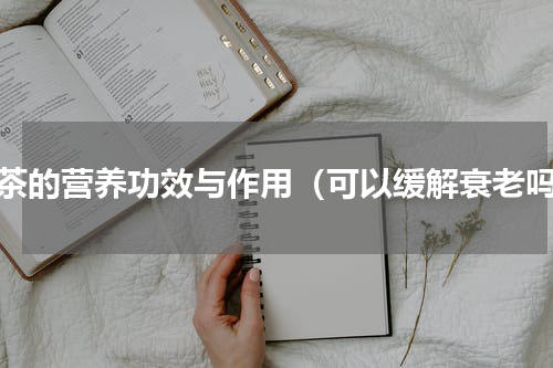 绿茶的营养功效与作用（可以缓解衰老吗）