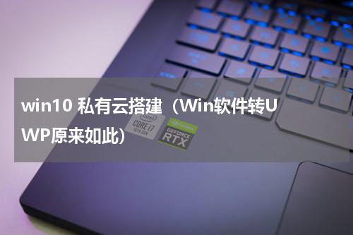 win10 私有云搭建（Win软件转UWP原来如此）