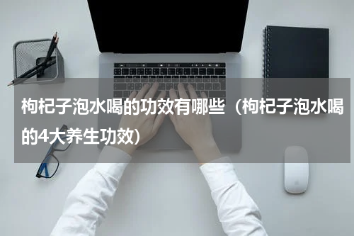 枸杞子泡水喝的功效有哪些（枸杞子泡水喝的4大养生功效）