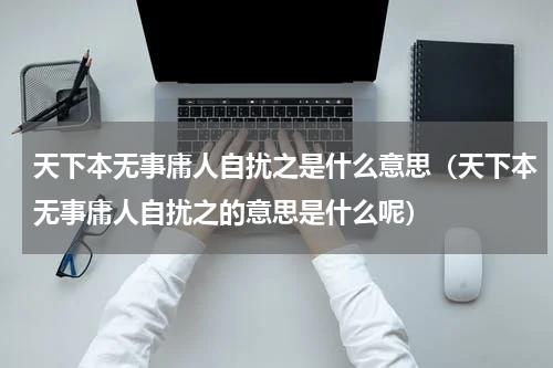 天下本无事庸人自扰之是什么意思（天下本无事庸人自扰之的意思是什么呢）