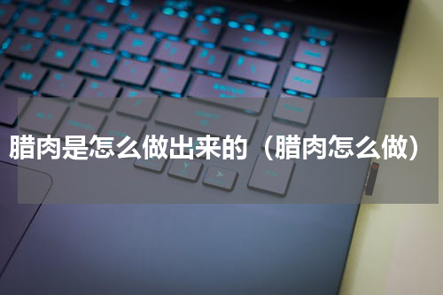 腊肉是怎么做出来的（腊肉怎么做）