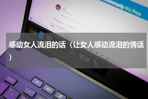 感动女人流泪的话（让女人感动流泪的情话）