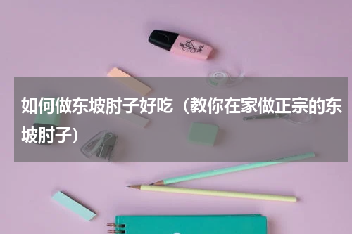 如何做东坡肘子好吃（教你在家做正宗的东坡肘子）