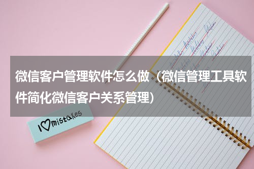微信客户管理软件怎么做（微信管理工具软件简化微信客户关系管理）