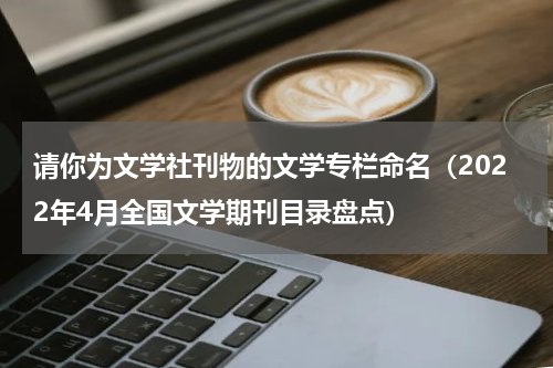 请你为文学社刊物的文学专栏命名（2022年4月全国文学期刊目录盘点）