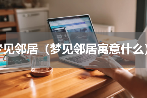 梦见邻居（梦见邻居寓意什么）