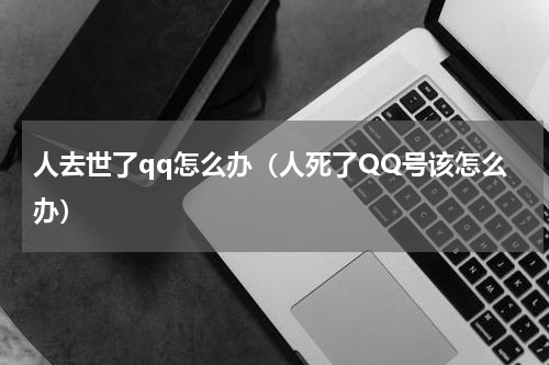 人去世了qq怎么办（人死了QQ号该怎么办）
