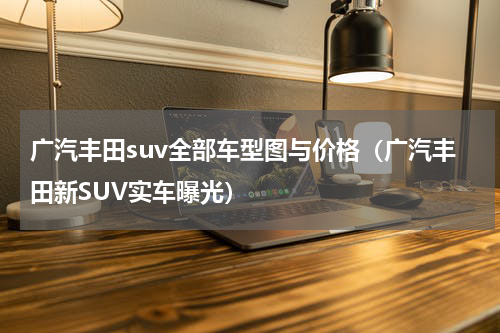 广汽丰田suv全部车型图与价格（广汽丰田新SUV实车曝光）