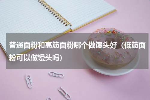 普通面粉和高筋面粉哪个做馒头好（低筋面粉可以做馒头吗）