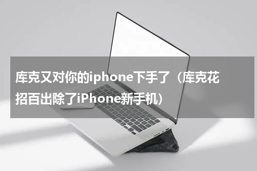 库克又对你的iphone下手了（库克花招百出除了iPhone新手机）