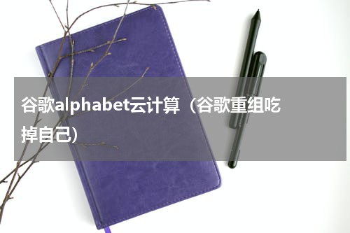 谷歌alphabet云计算（谷歌重组吃掉自己）