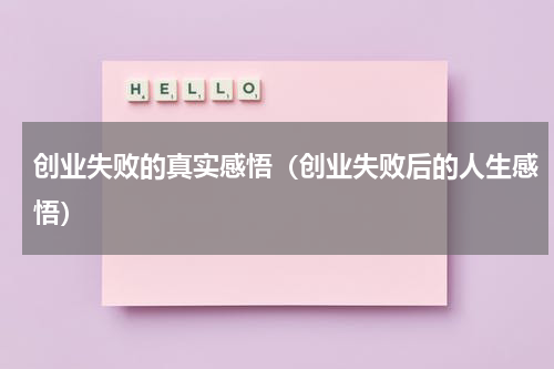 创业失败的真实感悟（创业失败后的人生感悟）