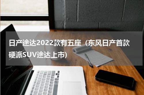 日产途达2022款有五座（东风日产首款硬派SUV途达上市）