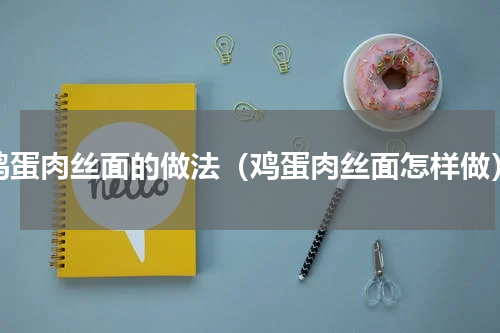 鸡蛋肉丝面的做法（鸡蛋肉丝面怎样做）