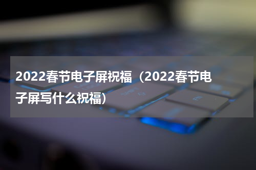 2022春节电子屏祝福（2022春节电子屏写什么祝福）