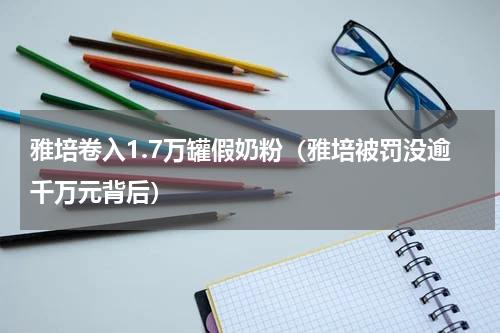 雅培卷入1.7万罐假奶粉（雅培被罚没逾千万元背后）