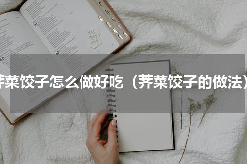 荠菜饺子怎么做好吃（荠菜饺子的做法）