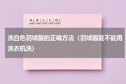 洗白色羽绒服的正确方法（羽绒服能不能用洗衣机洗）