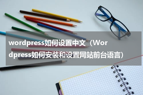 wordpress如何设置中文（Wordpress如何安装和设置网站前台语言）