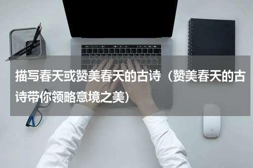描写春天或赞美春天的古诗（赞美春天的古诗带你领略意境之美）