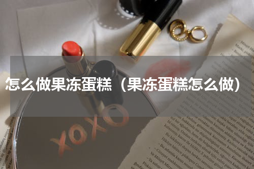 怎么做果冻蛋糕（果冻蛋糕怎么做）