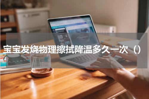 宝宝发烧物理擦拭降温多久一次（）