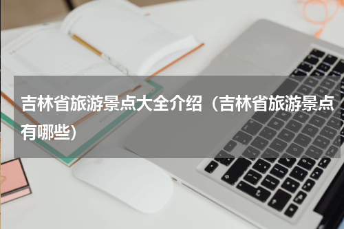 吉林省旅游景点大全介绍（吉林省旅游景点有哪些）