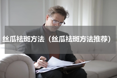 丝瓜祛斑方法（丝瓜祛斑方法推荐）