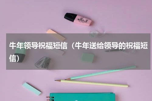 牛年领导祝福短信（牛年送给领导的祝福短信）