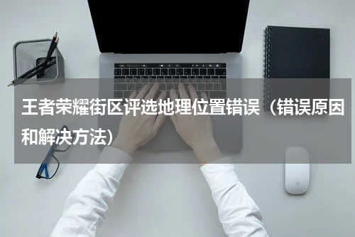 王者荣耀街区评选地理位置错误（错误原因和解决方法）