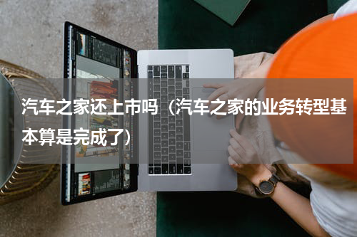 汽车之家还上市吗（汽车之家的业务转型基本算是完成了）