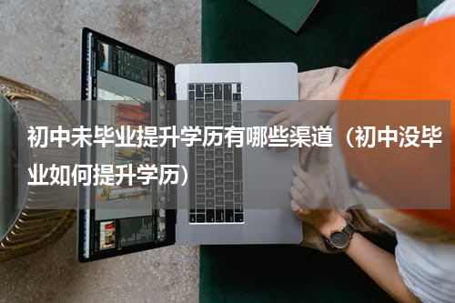 初中未毕业提升学历有哪些渠道（初中没毕业如何提升学历）
