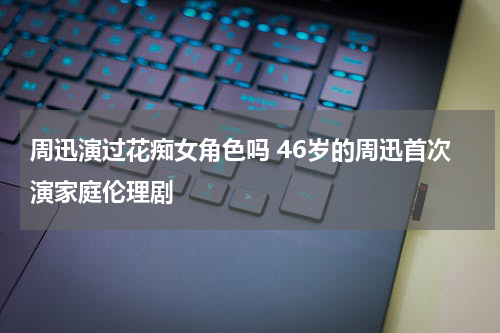 周迅演过花痴女角色吗 46岁的周迅首次演家庭伦理剧