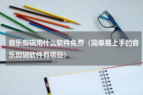 音乐剪辑用什么软件免费（简单易上手的音乐剪辑软件有哪些）