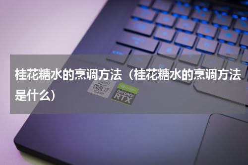 桂花糖水的烹调方法（桂花糖水的烹调方法是什么）