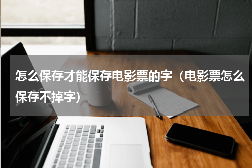 怎么保存才能保存电影票的字（电影票怎么保存不掉字）