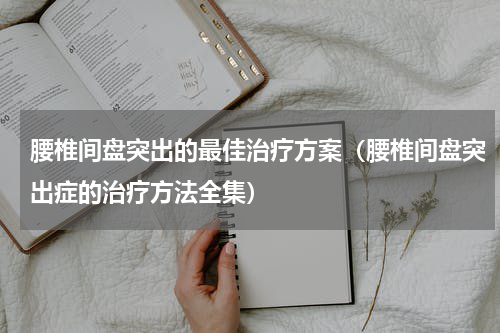 腰椎间盘突出的最佳治疗方案（腰椎间盘突出症的治疗方法全集）