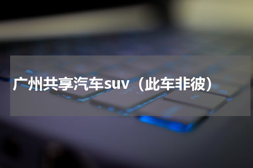 广州共享汽车suv（此车非彼）