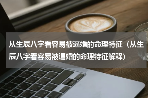 从生辰八字看容易被逼婚的命理特征（从生辰八字看容易被逼婚的命理特征解释）