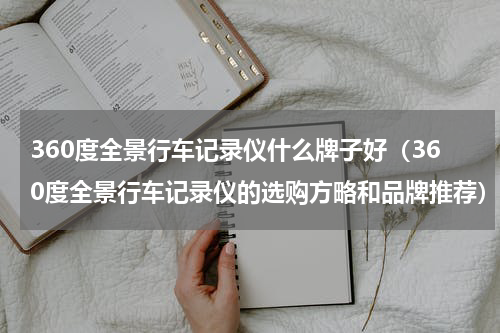 360度全景行车记录仪什么牌子好（360度全景行车记录仪的选购方略和品牌推荐）