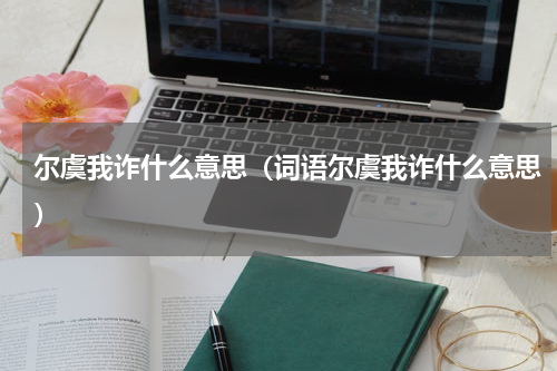 尔虞我诈什么意思（词语尔虞我诈什么意思）