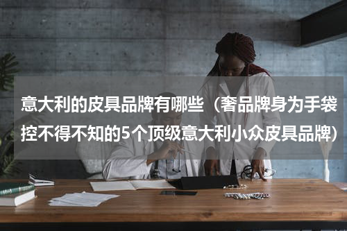 意大利的皮具品牌有哪些（奢品牌身为手袋控不得不知的5个顶级意大利小众皮具品牌）