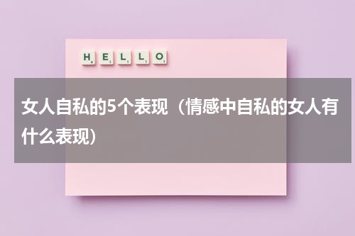 女人自私的5个表现（情感中自私的女人有什么表现）