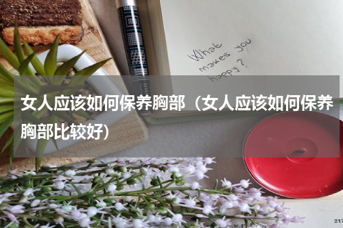 女人应该如何保养胸部（女人应该如何保养胸部比较好）