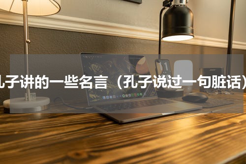 孔子讲的一些名言（孔子说过一句脏话）