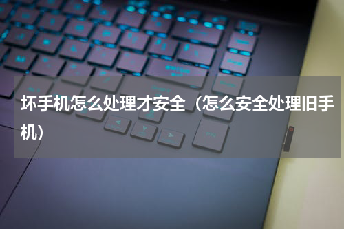 坏手机怎么处理才安全（怎么安全处理旧手机）