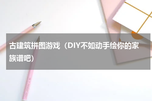 古建筑拼图游戏（DIY不如动手绘你的家族谱吧）